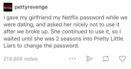 diagram - Revenge pettyrevenge I gave my girlfriend my Netflix password while we were dating, and asked her nicely not to use it after we broke up. She continued to use it, so I waited until she was 2 seasons into Pretty Little Liars to change the passwor