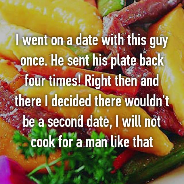 natural foods - I went on a date with this guy once. He sent his plate back four times! Right then and there I decided there wouldn't be a second date, I will not . cook for a man that