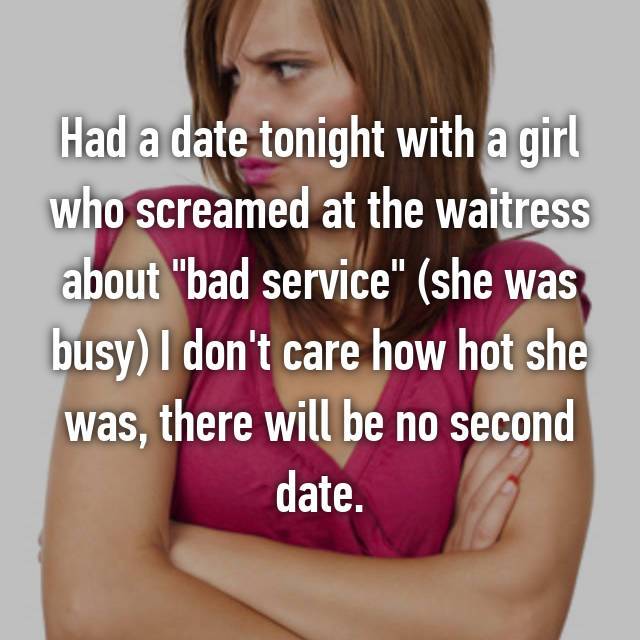 lip - Had a date tonight with a girl who screamed at the waitress about "bad service" she was busy I don't care how hot she was, there will be no second date.