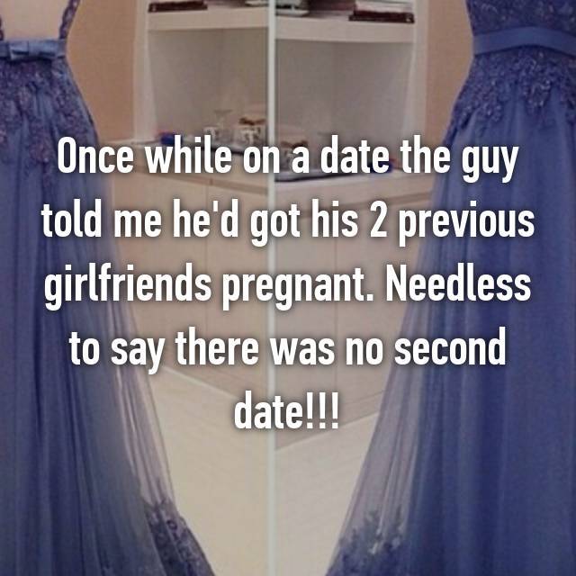 gown - Once while on a date the guy told me he'd got his 2 previous girlfriends pregnant. Needless to say there was no second date!!!