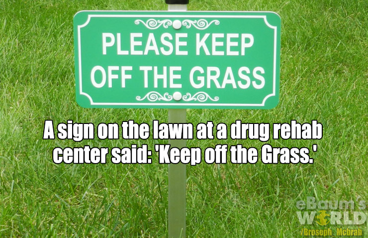 dad jokes - grass - Please Keep Off The Grass A sign on the lawn at a drug rehab center said "Keep off the Grass. Wrld yBroseph Mcbrah