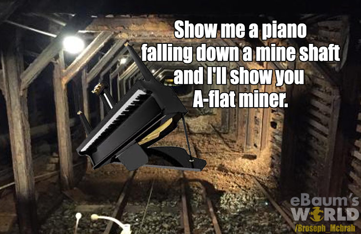 dad jokes - mineshaft - Show me a piano falling down a mine shaft and I'll show you Aflat miner. eBaum's World Broseph_Mcbrah