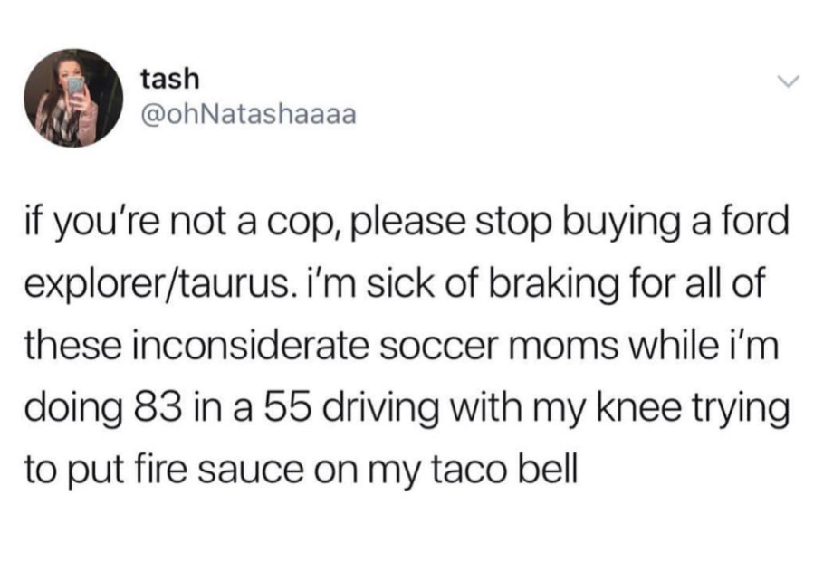 bachelorette tinder meme - tash if you're not a cop, please stop buying a ford explorertaurus. i'm sick of braking for all of these inconsiderate soccer moms while i'm doing 83 in a 55 driving with my knee trying to put fire sauce on my taco belli