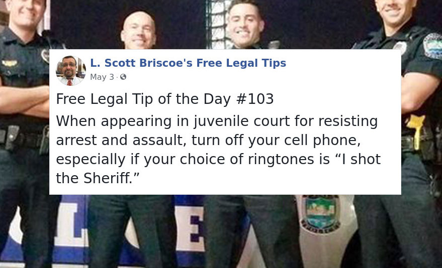 law advice - maphilindo - L. Scott Briscoe's Free Legal Tips May 3.6 Free Legal Tip of the Day When appearing in juvenile court for resisting arrest and assault, turn off your cell phone, especially if your choice of ringtones is I shot the Sheriff."