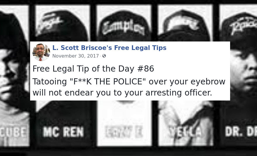 law advice - fuck the police - L. Scott Briscoe's Free Legal Tips Free Legal Tip of the Day Tatooing "FK The Police" over your eyebrow will not endear you to your arresting officer. Cube Mc Ren Dr. Da
