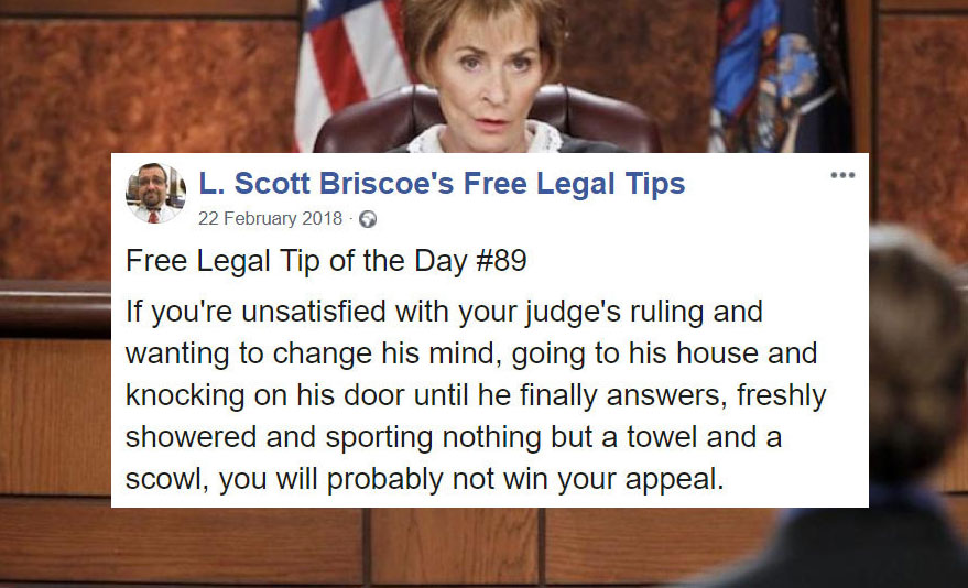 law advice - presentation - Pal. Scott Briscoe's Free Legal Tips Free Legal Tip of the Day If you're unsatisfied with your judge's ruling and wanting to change his mind, going to his house and knocking on his door until he finally answers, freshly showere