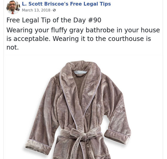 law advice - fluffy bathrobes - L. Scott Briscoe's Free Legal Tips Free Legal Tip of the Day Wearing your fluffy gray bathrobe in your house is acceptable. Wearing it to the courthouse is not.