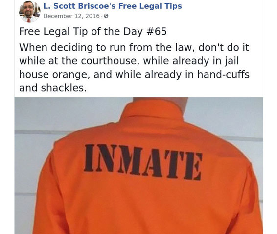 law advice - sleeve - L. Scott Briscoe's Free Legal Tips Free Legal Tip of the Day When deciding to run from the law, don't do it while at the courthouse, while already in jail house orange, and while already in handcuffs and shackles. Inmate