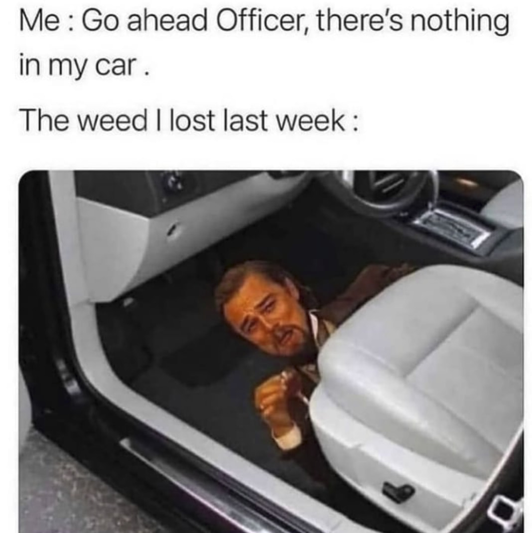 420 weed memes and pics - glock under the seat meme - Me Go ahead Officer, there's nothing in my car The weed I lost last week