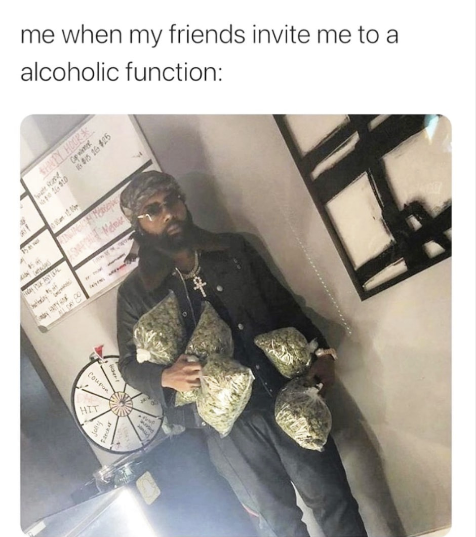 420 weed memes and pics - alcoholic and stoner friends meme - me when my friends invite me to a alcoholic function Ck Shy Hoor 650 6515 16 125 Impoh A Merobe For Pekanter En Ay 4 Coupon Hit Su