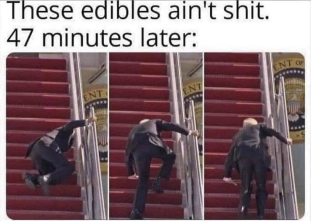 420 weed memes and pics - joe biden trips - These edibles ain't shit. 47 minutes later Ento Ent Ent