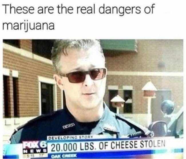 420 weed memes and pics - munchie memes - These are the real dangers of marijuana Ll Developing Story Poko Nowo 20.000 Lbs. Of Cheese Stolen 531 Oak Creek