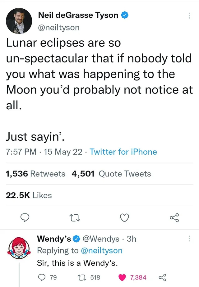 murdered by words - Neil deGrasse Tyson Lunar eclipses are so unspectacular that if nobody told you what was happening to the Moon you'd probably not notice at all. Just sayin'. 15 May 22 Twitter for iPhone 1,536 4,501 Quote Tweets 27 Wendy's . 3h Sir, th