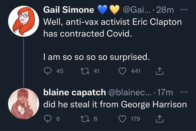 murdered by words - presentation - Gail Simone .... 28m ... Well, antivax activist Eric Clapton has contracted Covid. I am so so so so surprised. 45 41 441 blaine capatch .... 17m did he steal it from George Harrison 6 278 179