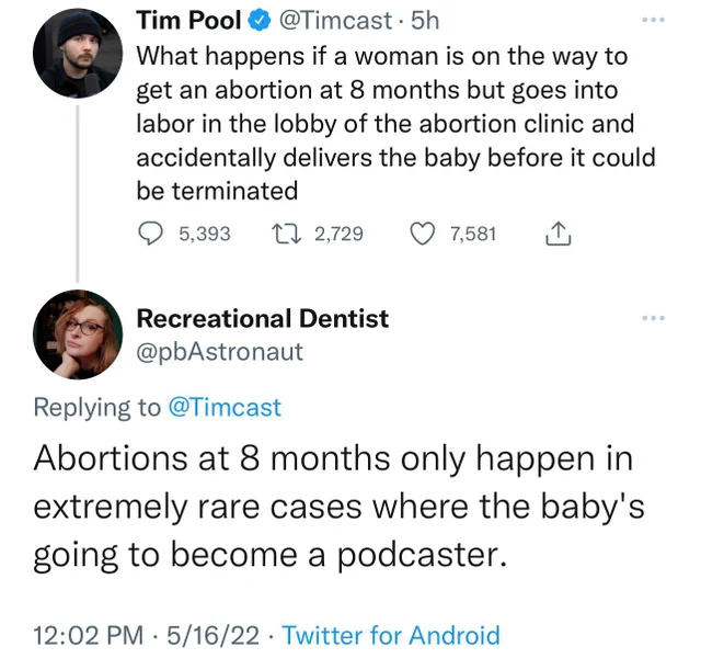 murdered by words - starlink ukraine - Tim Pool 5h What happens if a woman is on the way to get an abortion at 8 months but goes into labor in the lobby of the abortion clinic and accidentally delivers the baby before it could be terminated 5,393 2,729 7,