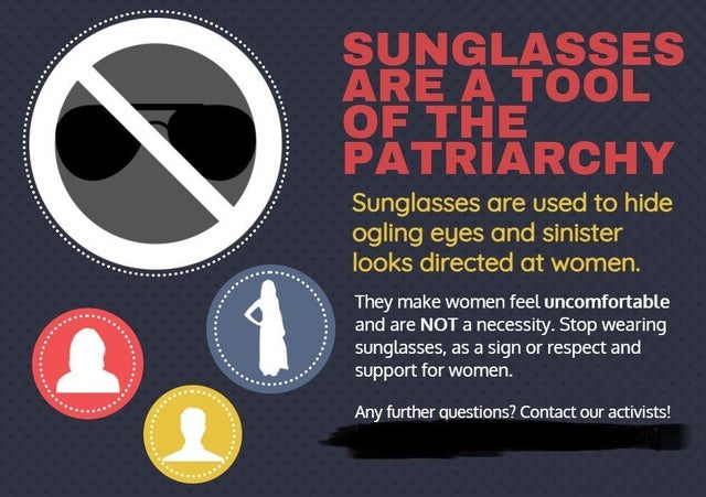 cringeworthy pics - label - Sunglasses Are A Tool Of The Patriarchy Sunglasses are used to hide ogling eyes and sinister looks directed at women. They make women feel uncomfortable and are Not a necessity. Stop wearing sunglasses, as a sign or respect and