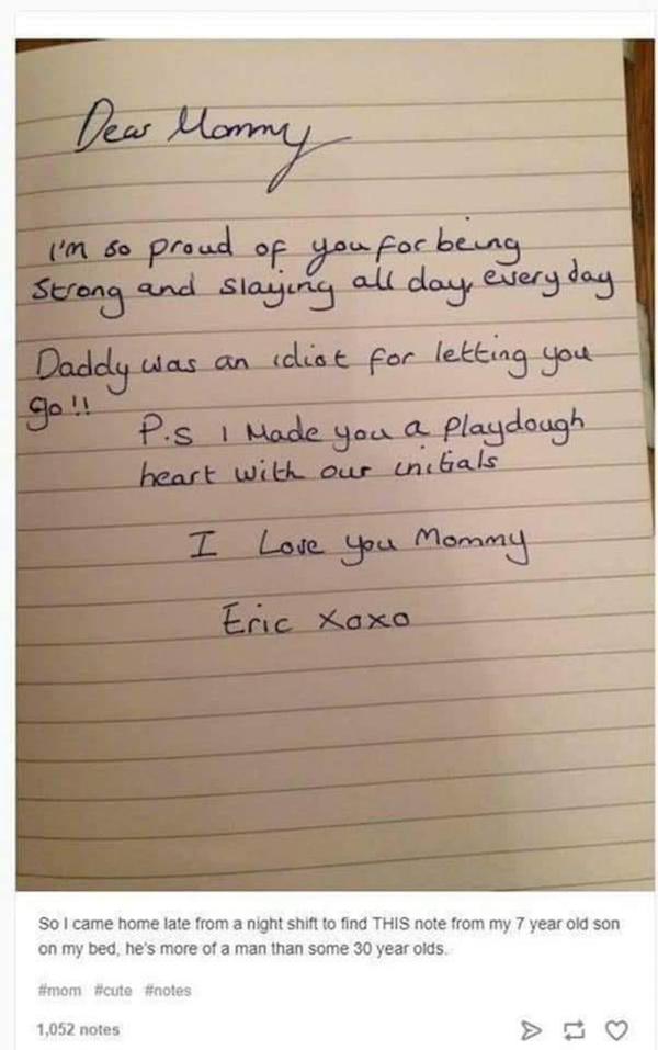 cringeworthy pics - letter to mom from son - Dew Mommy I'm so proud of you for being Strong and slaying all day, every day. Daddy was an idiot for letting you P.S I Made you a heart with our initials I Love You Mommy Eric Xoxo 1,052 notes a playdough So I