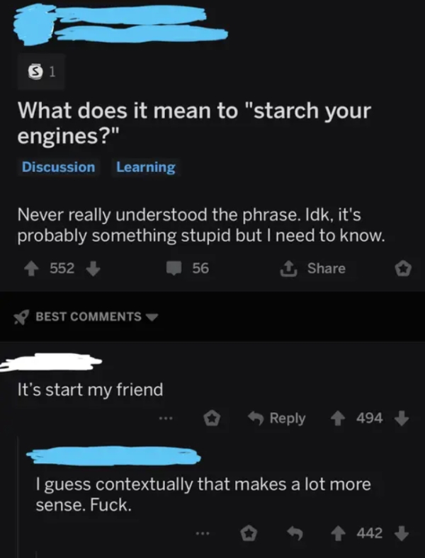 cringeworthy pics - does it mean to starch your engines - $1 What does it mean to "starch your engines?" Discussion Learning Never really understood the phrase. Idk, it's probably something stupid but I need to know. 552 56 Best It's start my friend 494 I