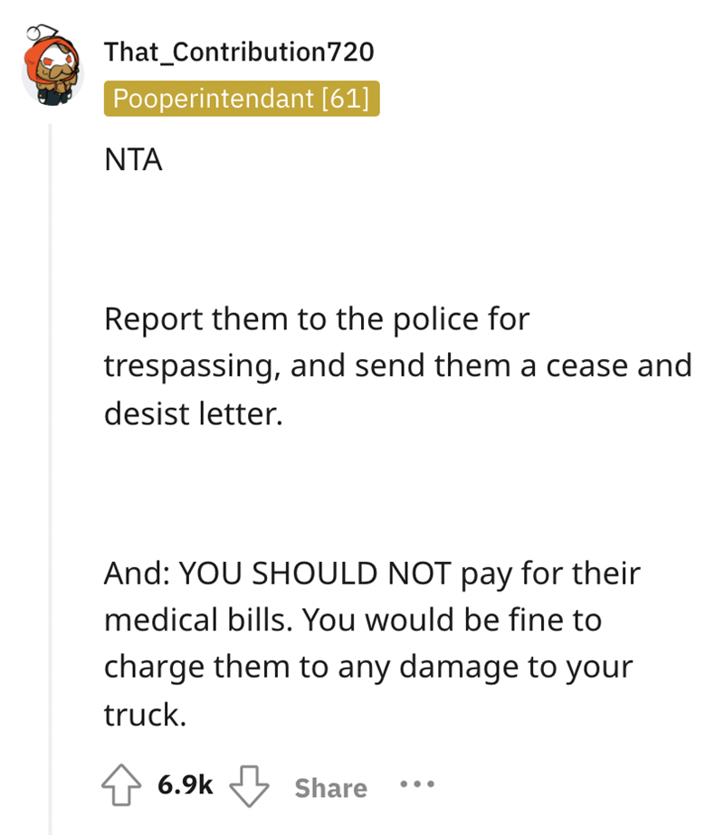 document - That_Contribution 720 Pooperintendant 61 Report them to the police for trespassing, and send them a cease and desist letter. And You Should Not pay for their medical bills. You would be fine to charge them to any damage to your truck.