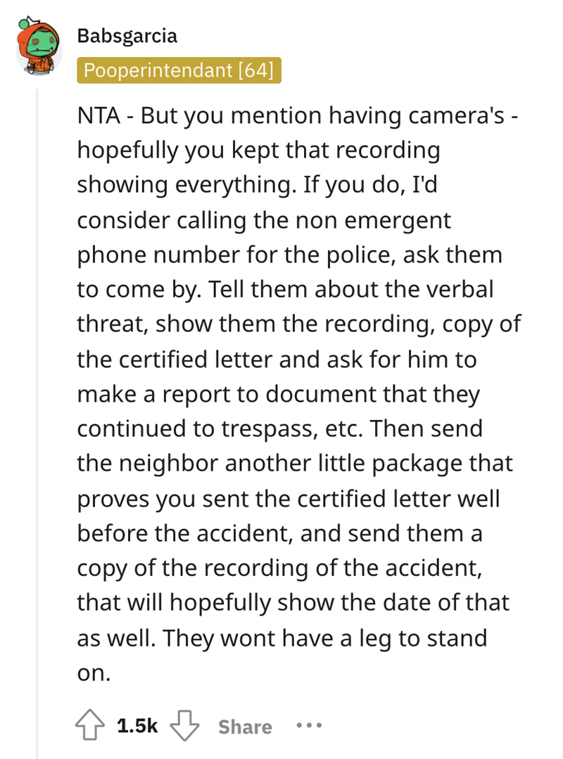 document - Babsgarcia Pooperintendant 64 Nta But you mention having camera's hopefully you kept that recording showing everything. If you do, I'd consider calling the non emergent phone number for the police, ask them to come by. Tell them about the verba