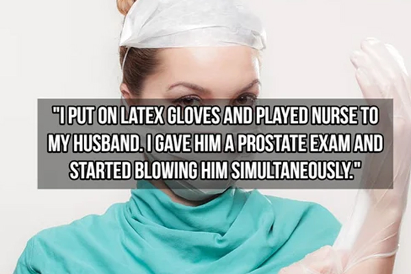 kinkiest things people have done - "I Put On Latex Gloves And Played Nurse To My Husband. I Gave Him A Prostate Exam And Started Blowing Him Simultaneously.
