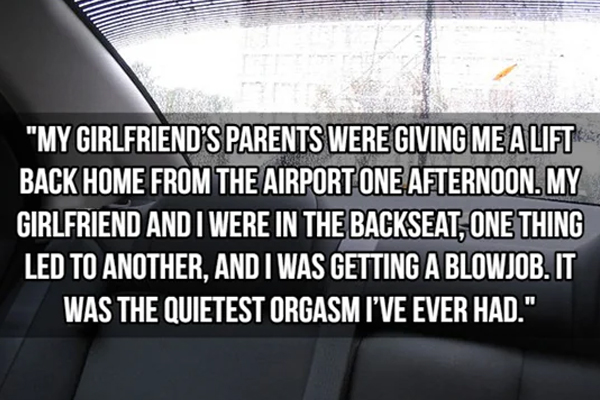 kinkiest things people have done - awkward moment - "My Girlfriend'S Parents Were Giving Me A Lift Back Home From The Airport One Afternoon. My Girlfriend And I Were In The Backseat, One Thing Led To Another, And I Was Getting A Blowjob. It Was The Quiete