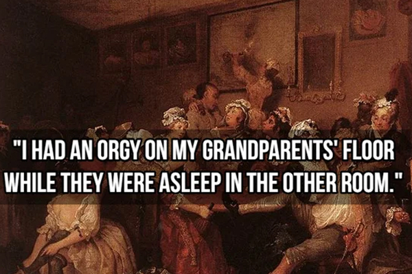 kinkiest things people have done - william hogarth the orgy - "I Had An Orgy On My Grandparents' Floor While They Were Asleep In The Other Room."