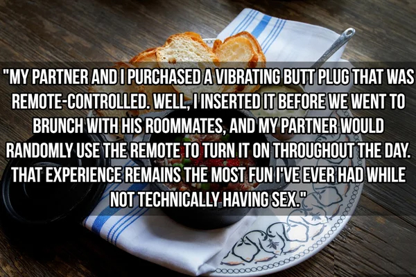 kinkiest things people have done - photo caption - "My Partner And I Purchased A Vibrating Butt Plug That Was Remote Controlled. Well, I Inserted It Before We Went To Brunch With His Roommates, And My Partner Would Randomly Use The Remote To Turn It On Th