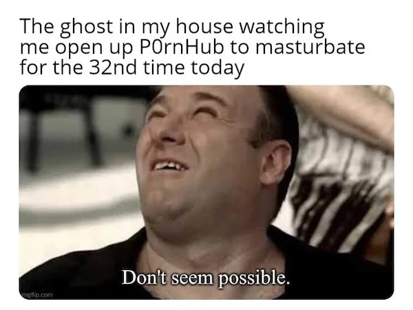 photo caption - The ghost in my house watching me open up PornHub to masturbate for the 32nd time today mgflip.com Don't seem possible.