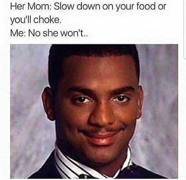 spicy sex memes - funny raunchy memes - Her Mom Slow down on your food or you'll choke. Me No she won't..