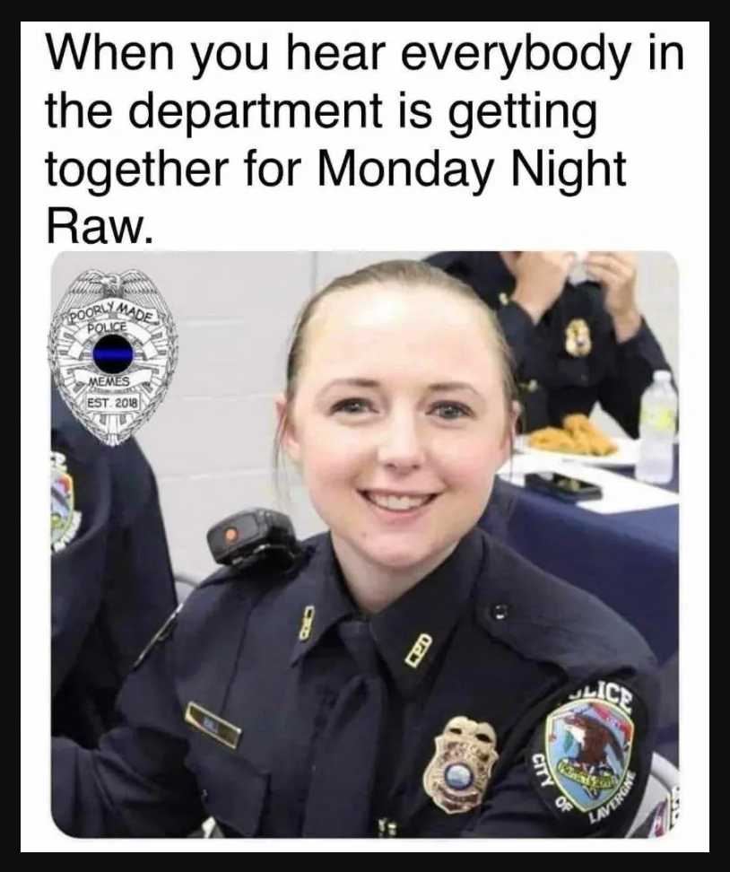 maegan hall - megan hall train memes - military officer - When you hear everybody in the department is getting together for Monday Night Raw. Oorly Madi Police Memes Est 2018 Cpd Of Lice Lavergne