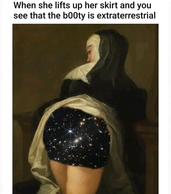 spicy sex memes with lowbrow humor - martin van meytens - When she lifts up her skirt and you see that the b00ty is extraterrestrial antral
