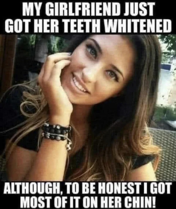 spicy sex memes - amazeballs meme - My Girlfriend Just Got Her Teeth Whitened Although, To Be Honest I Got Most Of It On Her Chin!