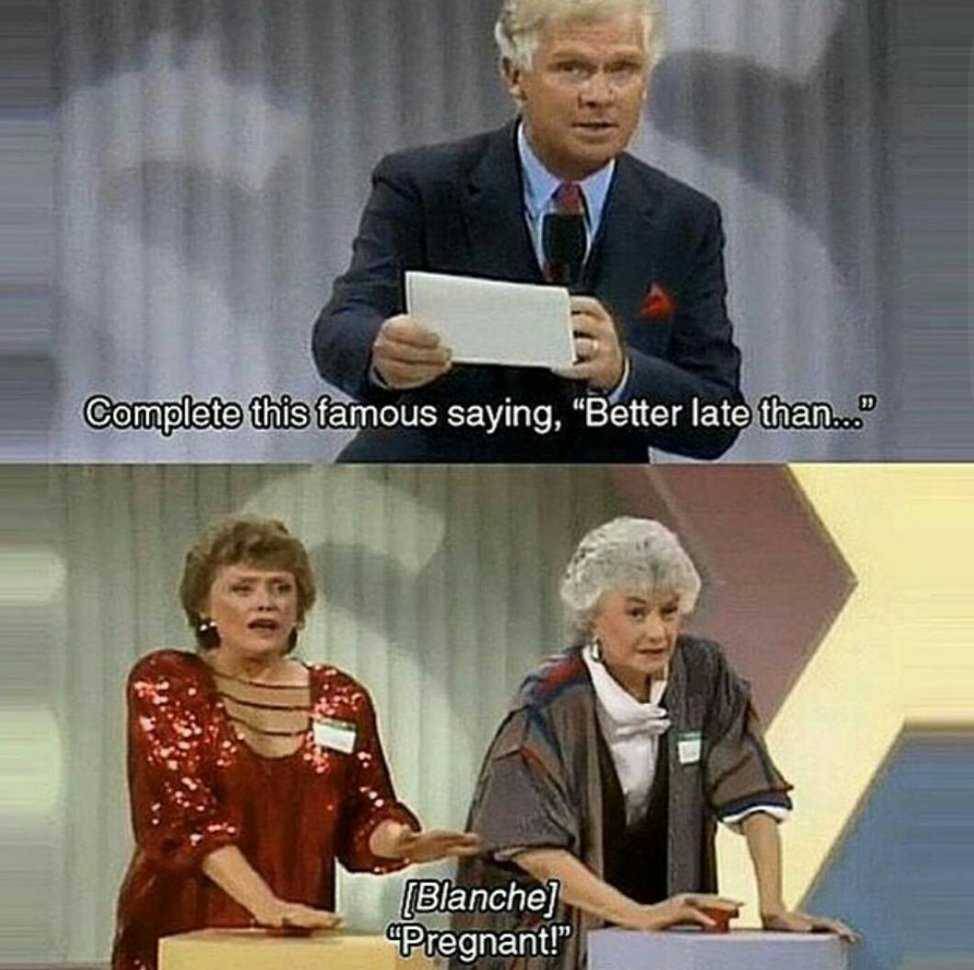 spicy sex memes - sex memes - Complete this famous saying, "Better late than..." Blanche "Pregnant!"