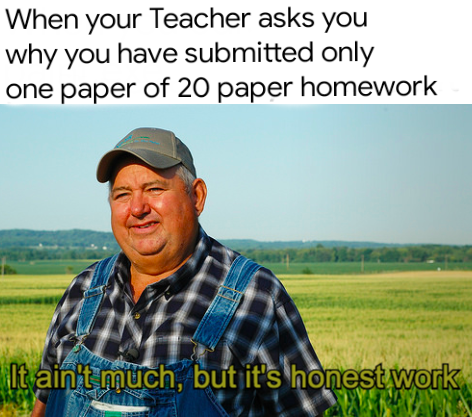 it aint much but its honest work memes - ain t much but it's honest work gif - When your Teacher asks you why you have submitted only one paper of 20 paper homework It ain't much, but it's honest work www.