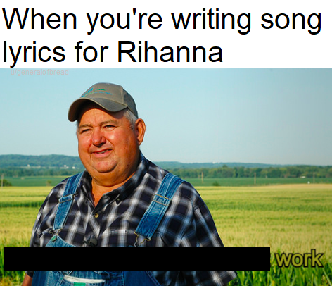 it aint much but its honest work memes - ain t much memes - When you're writing song lyrics for Rihanna ugeneralofbread work