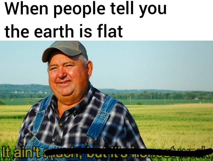 it aint much but its honest work memes - aint much but its honest work - When people tell you the earth is flat It ain't ulito 110 Mit Sec Which