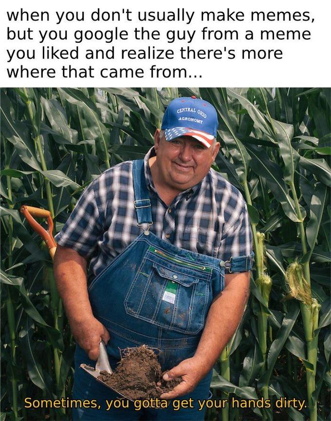 it aint much but its honest work memes - farmer meme honest work - when you don't usually make memes, but you google the guy from a meme you d and realize there's more where that came from... Central Agronomy Ohio Sometimes, you gotta get your hands dirty