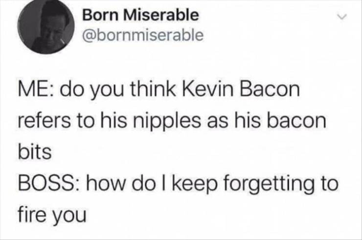Meme - Born Miserable Me do you think Kevin Bacon refers to his nipples as his bacon bits Boss how do I keep forgetting to fire you