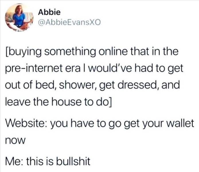 paper - Abbie buying something online that in the preinternet era I would've had to get out of bed, shower, get dressed, and leave the house to do Website you have to go get your wallet now Me this is bullshit
