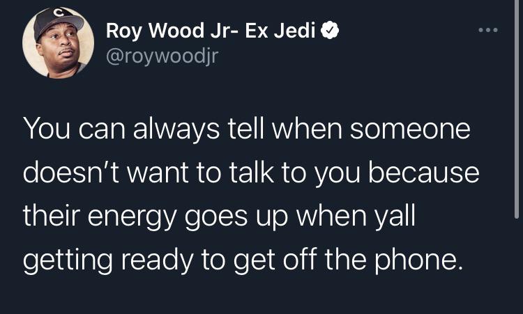 Roy Wood Jr Ex Jedi You can always tell when someone doesn't want to talk to you because their energy goes up when yall getting ready to get off the phone.