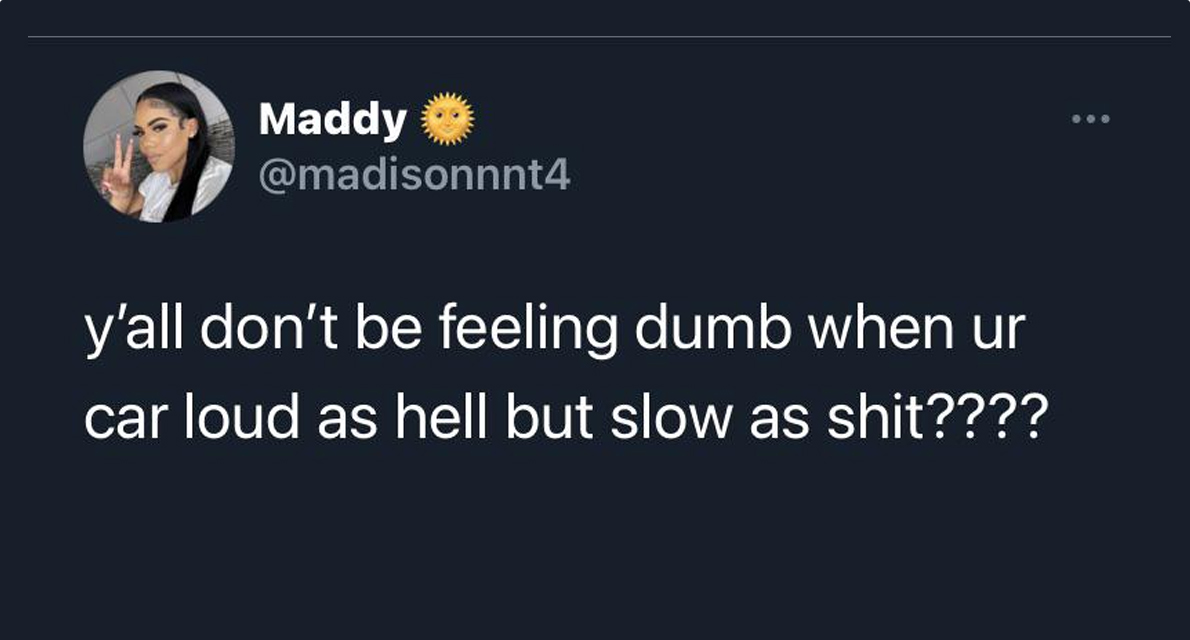 Tumblr - Maddy y'all don't be feeling dumb when ur car loud as hell but slow as shit???? 000