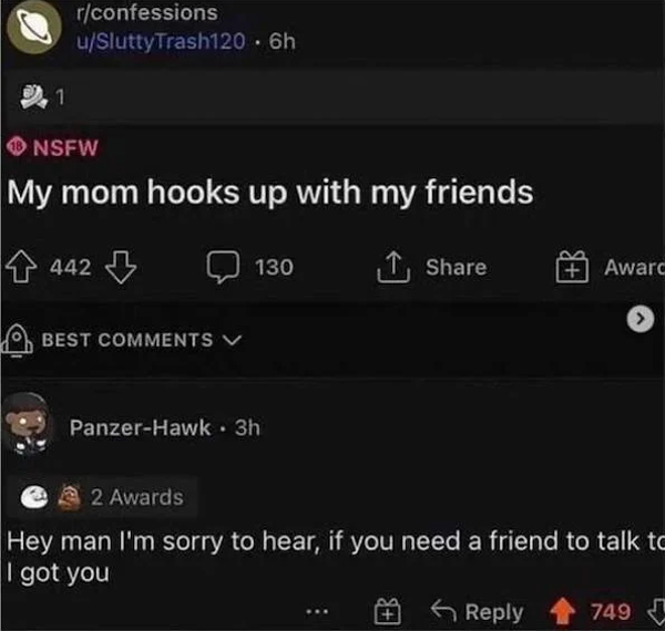 spicy memes - my mom hooks up with my friends reddit - 1 rconfessions uSluttyTrash120 6h Nsfw My mom hooks up with my friends 442 Best 130 PanzerHawk 3h Awarc 2 Awards Hey man I'm sorry to hear, if you need a friend to talk to I got you 749