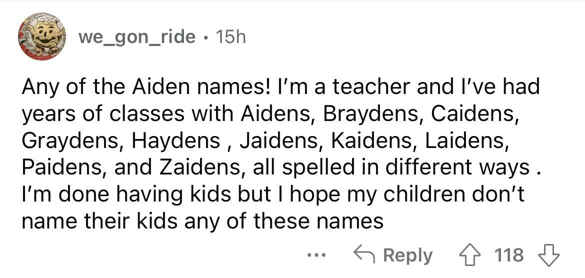 names that were ruined because of someone - written longest story - we_gon_ride 15h Any of the Aiden es! I'm a teacher and I've had years of classes with Aidens, Braydens, Caidens, Graydens, Haydens, Jaidens, Kaidens, Laidens, Paidens, and Zaidens, all sp