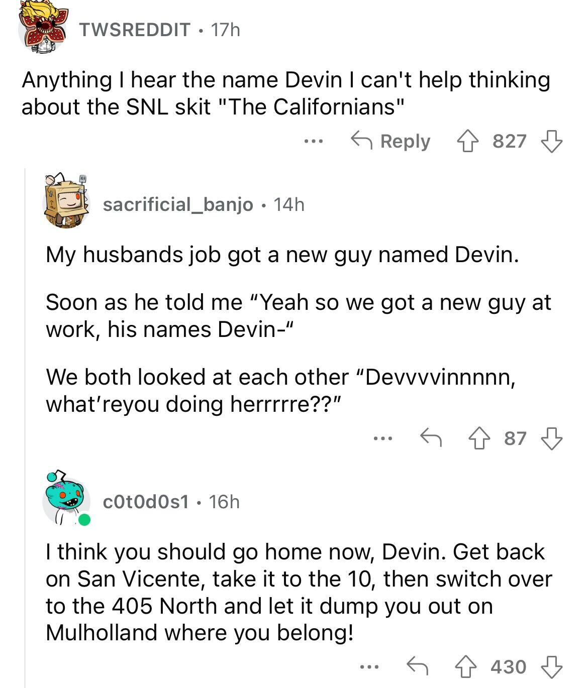 names that were ruined because of someone - angle - Twsreddit. 17h Anything I hear the e Devin I can't help thinking about the Snl skit "The Californians" ... c0t0d0s1. 16h sacrificial_banjo . 14h My husbands job got a new guy named Devin. Soon as he told
