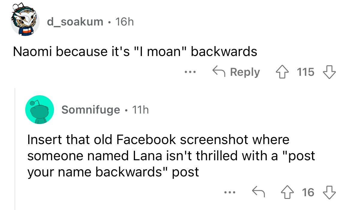 names that were ruined because of someone - angle - d_soakum 16h Naomi because it's "I moan" backwards Somnifuge 11h ... 115 Insert that old Facebook screenshot where someone ed Lana isn't thrilled with a "post your name backwards" post ... 16