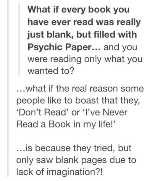 tumblr - funny tumblr late night posts - What if every book you have ever read was really just blank, but filled with Psychic Paper... and you were reading only what you wanted to? ... what if the real reason some people to boast that they, 'Don't Read' o