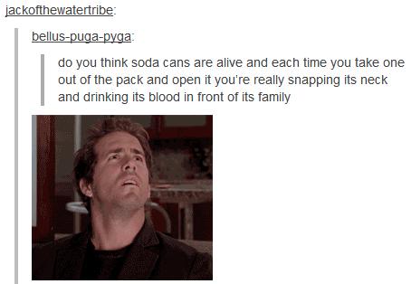 tumblr - funny tumblr late night posts - jackofthewatertribe belluspugapyga do you think soda cans are alive and each time you take one out of the pack and open it you're really snapping its neck and drinking its blood in front of its family
