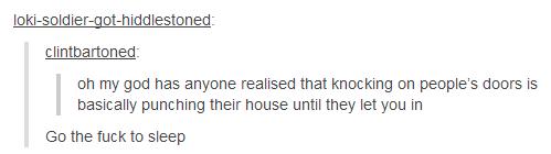 tumblr - night time tumblr posts - lokisoldiergothiddlestoned Clintbartoned oh my god has anyone realised that knocking on people's doors is basically punching their house until they let you in Go the fuck to sleep