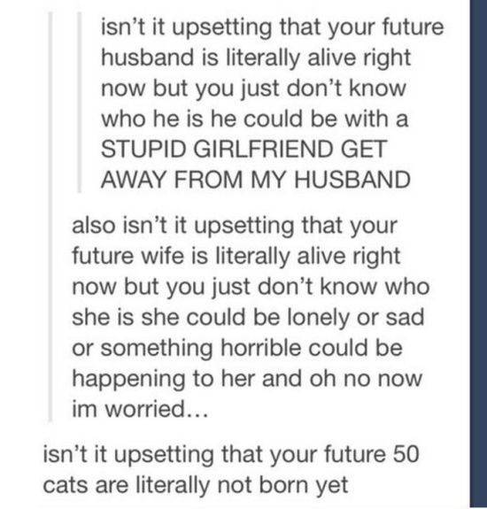 tumblr - document - isn't it upsetting that your future husband is literally alive right now but you just don't know who he is he could be with a Stupid Girlfriend Get Away From My Husband also isn't it upsetting that your future wife is literally alive r